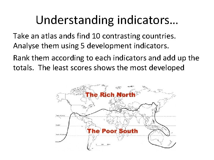 Understanding indicators… Take an atlas ands find 10 contrasting countries. Analyse them using 5