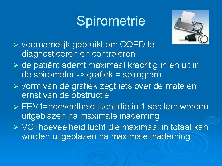 Spirometrie voornamelijk gebruikt om COPD te diagnosticeren en controleren Ø de patiënt ademt maximaal