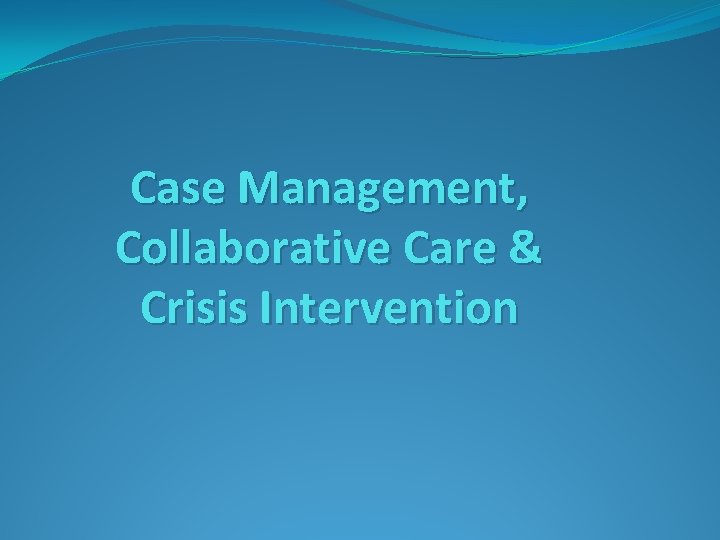Case Management, Collaborative Care & Crisis Intervention 