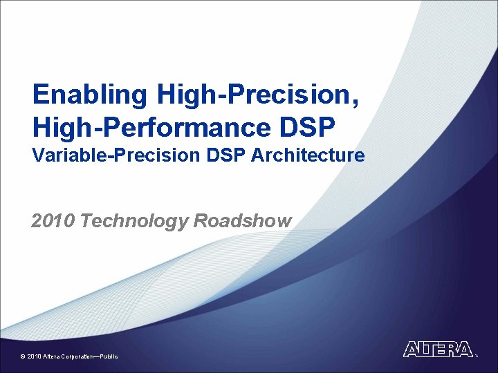 Enabling High-Precision, High-Performance DSP Variable-Precision DSP Architecture 2010 Technology Roadshow © 2010 Altera Corporation—Public