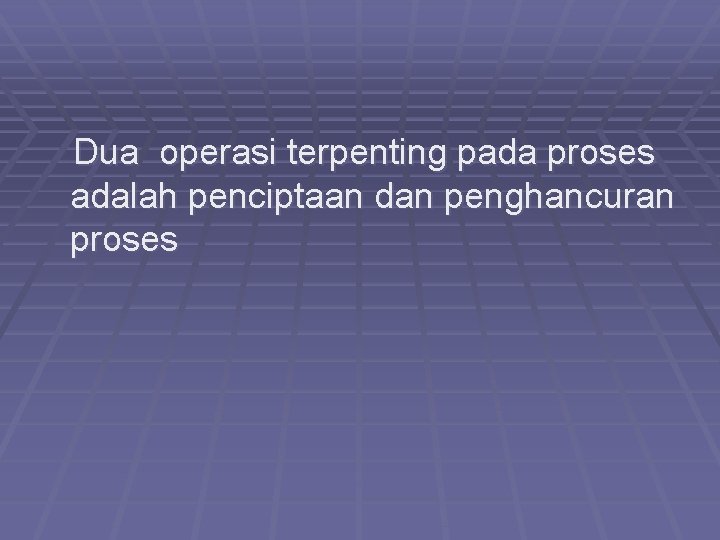 Dua operasi terpenting pada proses adalah penciptaan dan penghancuran proses 