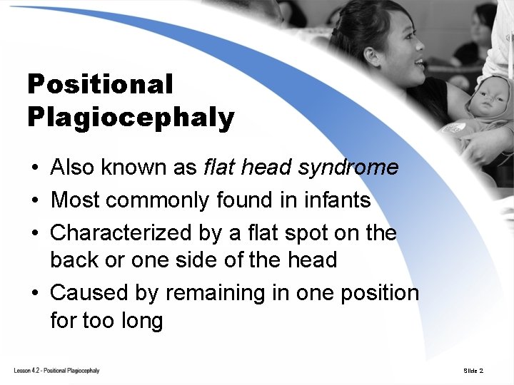 Positional Plagiocephaly • Also known as flat head syndrome • Most commonly found in