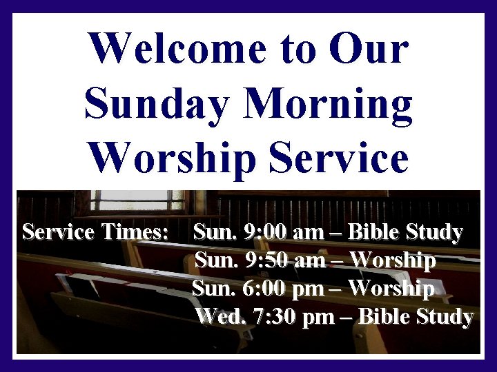 Welcome to Our Sunday Morning Worship Service Times: Sun. 9: 00 am – Bible