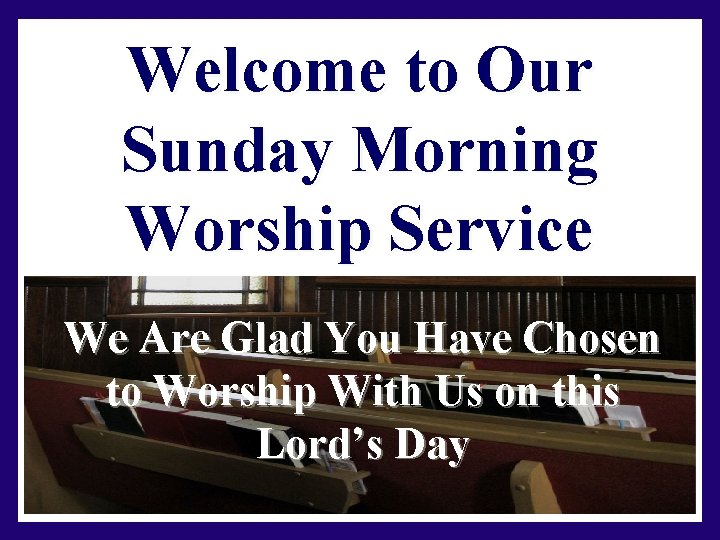 Welcome to Our Sunday Morning Worship Service We Are Glad You Have Chosen to