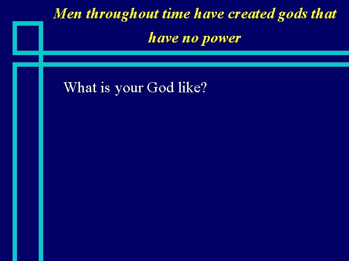 Men throughout time have created gods that have no power n What is your