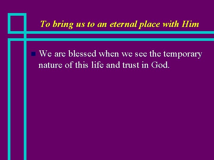 To bring us to an eternal place with Him n We are blessed when