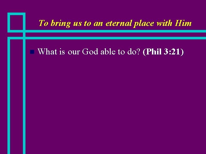 To bring us to an eternal place with Him n What is our God