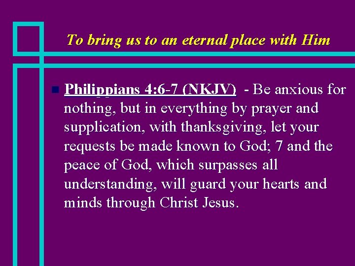 To bring us to an eternal place with Him n Philippians 4: 6 -7