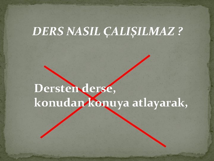 DERS NASIL ÇALIŞILMAZ ? Dersten derse, konudan konuya atlayarak, 