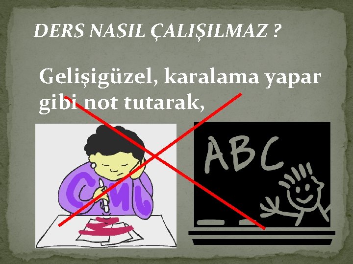 DERS NASIL ÇALIŞILMAZ ? Gelişigüzel, karalama yapar gibi not tutarak, 