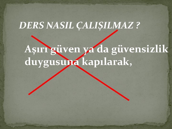 DERS NASIL ÇALIŞILMAZ ? Aşırı güven ya da güvensizlik duygusuna kapılarak, 