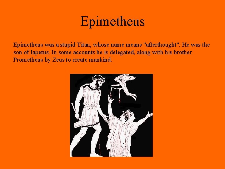 Epimetheus was a stupid Titan, whose name means "afterthought". He was the son of