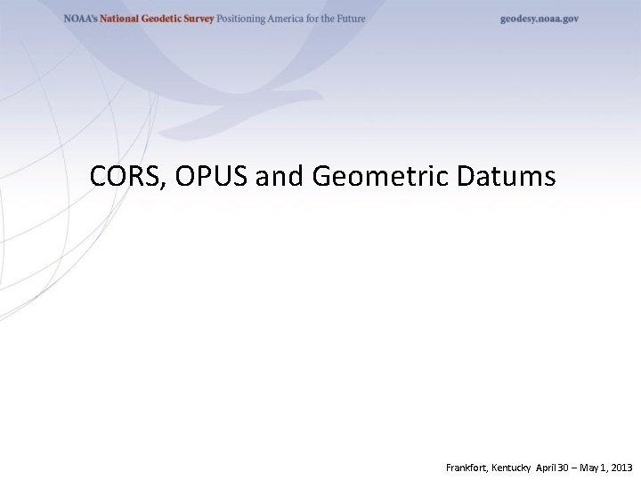 CORS, OPUS and Geometric Datums Frankfort, Kentucky April 30 – May 1, 2013 