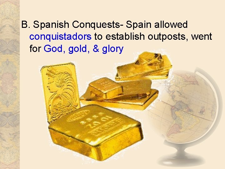 B. Spanish Conquests- Spain allowed conquistadors to establish outposts, went for God, gold, &