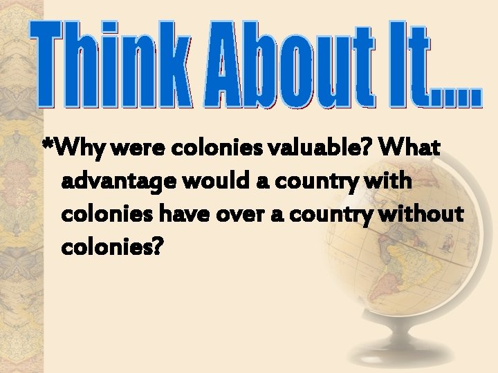 *Why were colonies valuable? What advantage would a country with colonies have over a