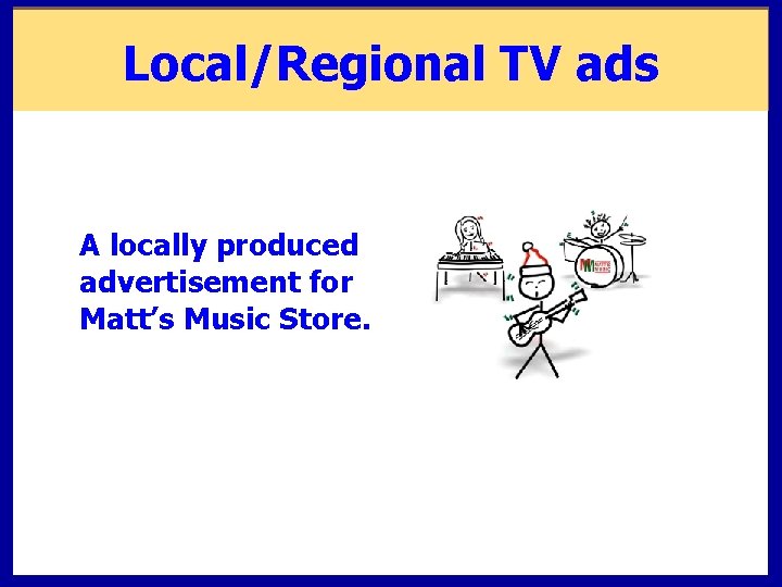 Local/Regional TV ads A locally produced advertisement for Matt’s Music Store. Click on video
