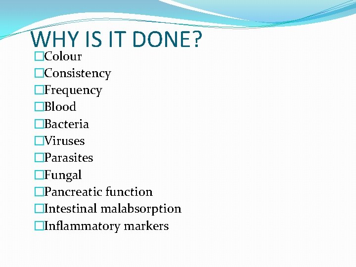 WHY IS IT DONE? �Colour �Consistency �Frequency �Blood �Bacteria �Viruses �Parasites �Fungal �Pancreatic function