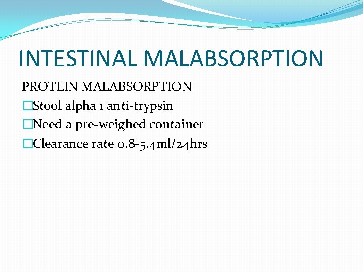 INTESTINAL MALABSORPTION PROTEIN MALABSORPTION �Stool alpha 1 anti-trypsin �Need a pre-weighed container �Clearance rate