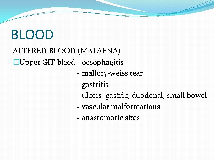 BLOOD ALTERED BLOOD (MALAENA) �Upper GIT bleed - oesophagitis - mallory-weiss tear - gastritis