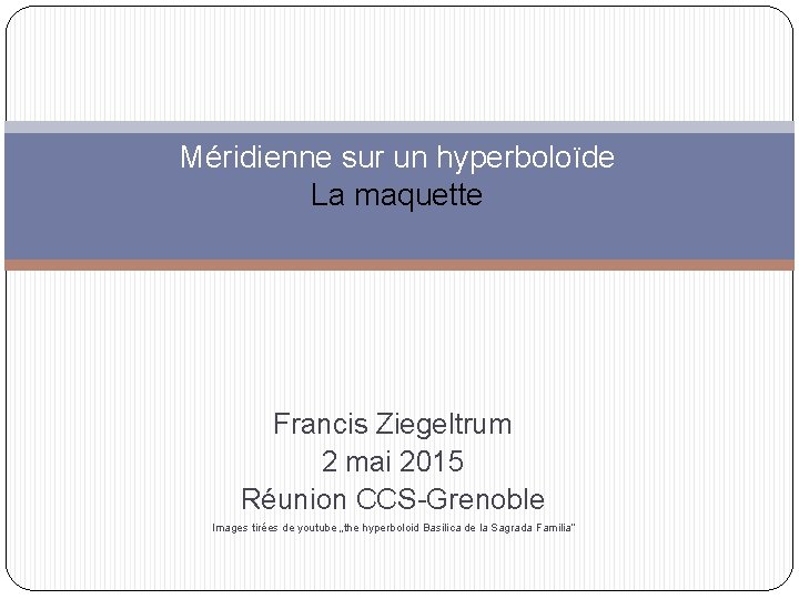 Méridienne sur un hyperboloïde La maquette Francis Ziegeltrum 2 mai 2015 Réunion CCS-Grenoble Images
