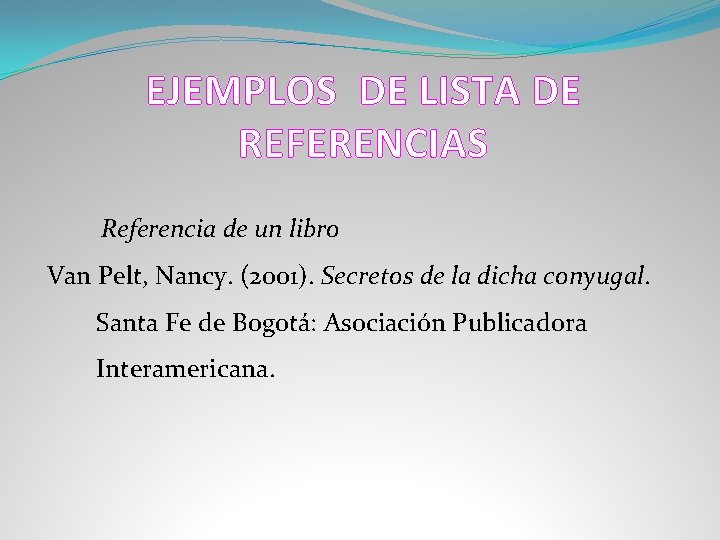 EJEMPLOS DE LISTA DE REFERENCIAS Referencia de un libro Van Pelt, Nancy. (2001). Secretos