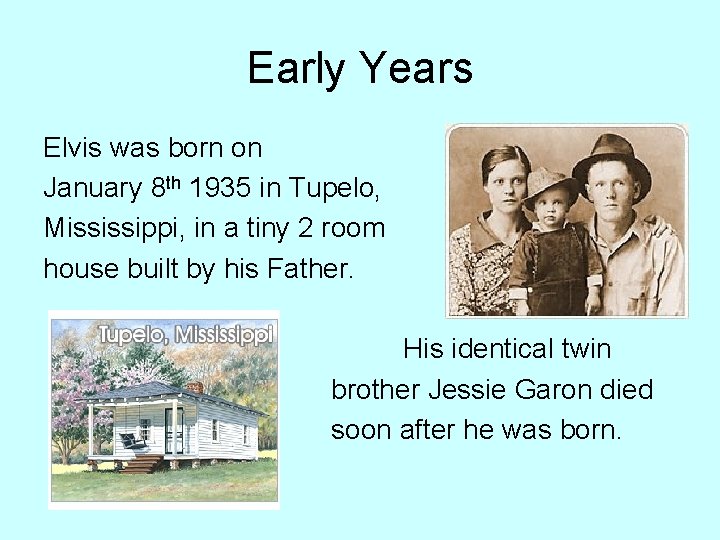 Early Years Elvis was born on January 8 th 1935 in Tupelo, Mississippi, in Early Years Elvis was born on January 8 th 1935 in Tupelo, Mississippi, in