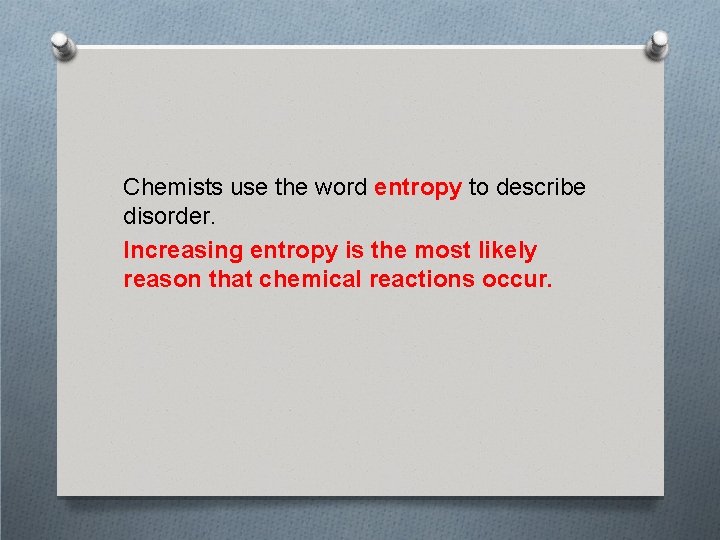 Chemists use the word entropy to describe disorder. Increasing entropy is the most likely
