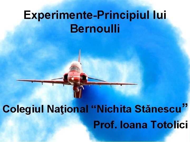 Experimente-Principiul lui Bernoulli Colegiul Naţional “Nichita Stǎnescu” Prof. Ioana Totolici 