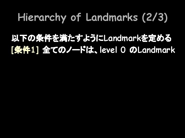 Hierarchy of Landmarks (2/3) 以下の条件を満たすようにLandmarkを定める [条件 1] 全てのノードは、level 0 のLandmark 
