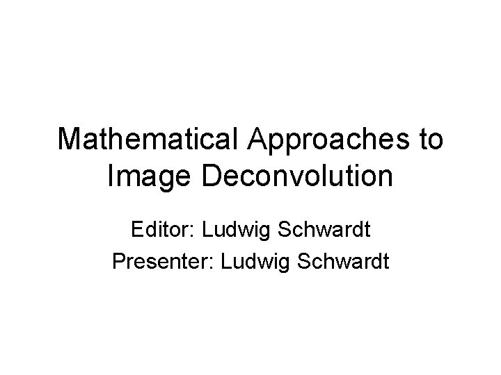 Mathematical Approaches to Image Deconvolution Editor: Ludwig Schwardt Presenter: Ludwig Schwardt Mathematical Approaches to Image Deconvolution Editor: Ludwig Schwardt Presenter: Ludwig Schwardt