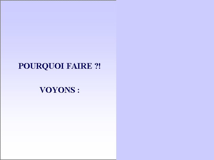 POURQUOI FAIRE ? ! VOYONS : 