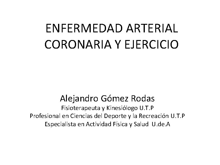 ENFERMEDAD ARTERIAL CORONARIA Y EJERCICIO Alejandro Gómez Rodas Fisioterapeuta y Kinesiólogo U. T. P