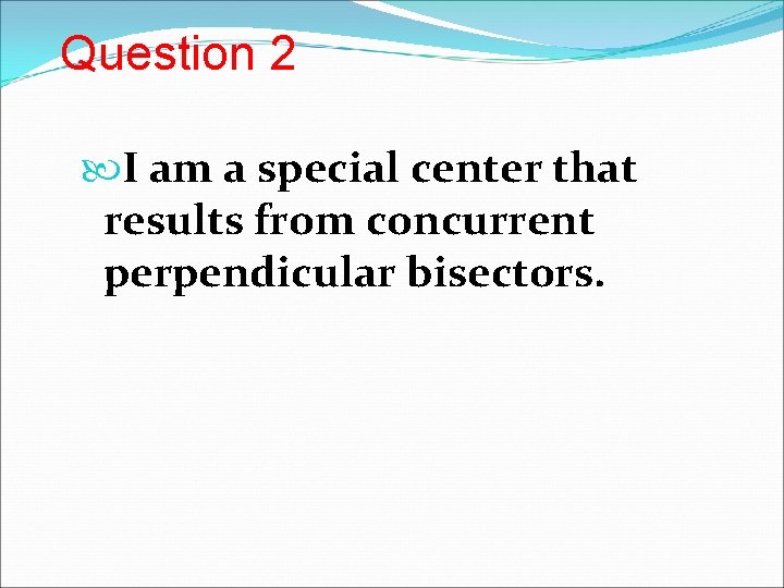 Question 2 I am a special center that results from concurrent perpendicular bisectors. 