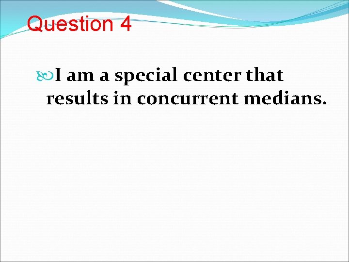 Question 4 I am a special center that results in concurrent medians. 