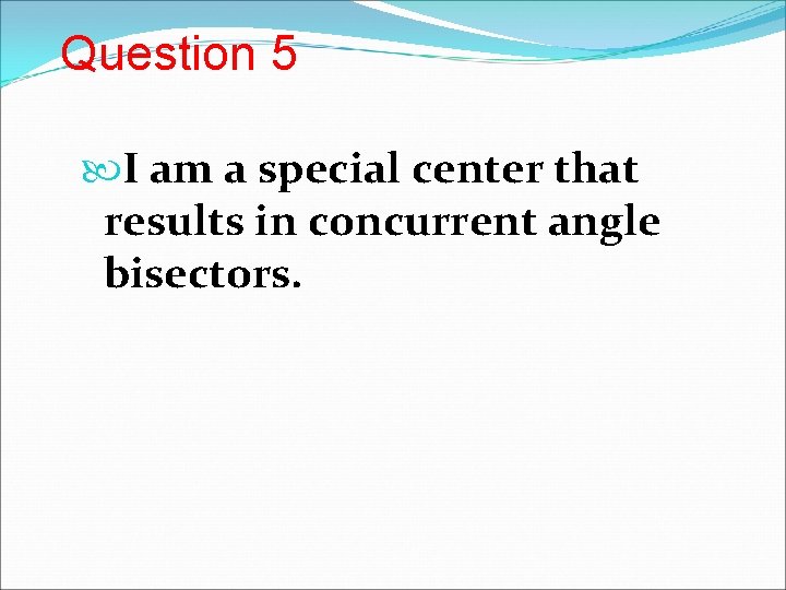 Question 5 I am a special center that results in concurrent angle bisectors. 