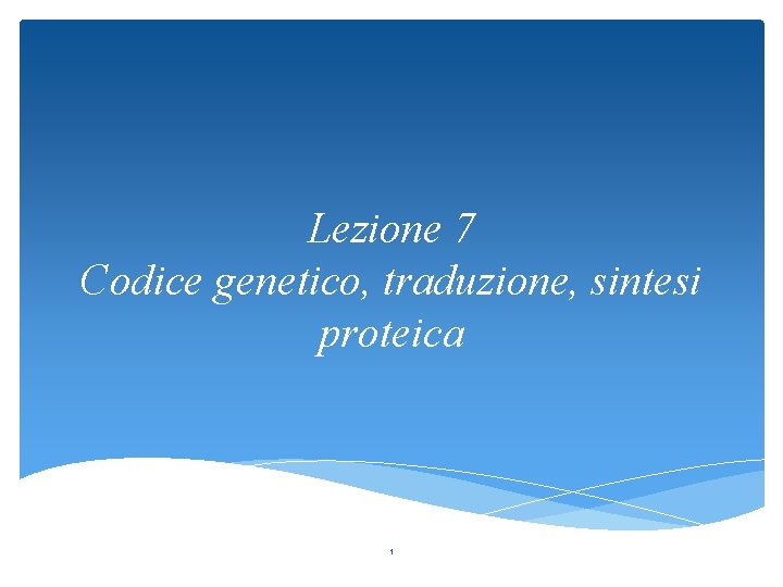 Lezione 7 Codice genetico, traduzione, sintesi proteica 1 
