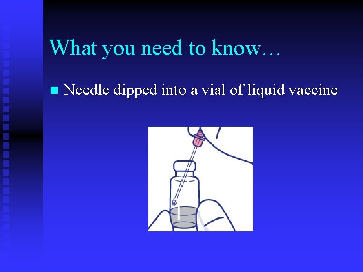 What you need to know… n Needle dipped into a vial of liquid vaccine