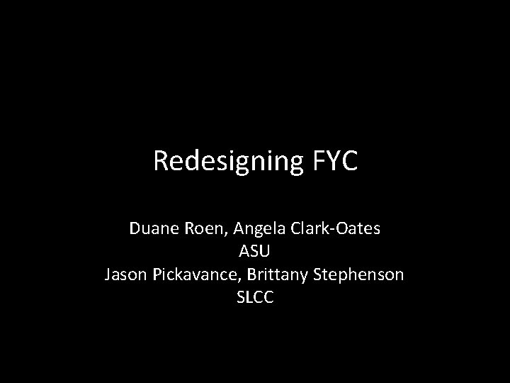 Redesigning FYC Duane Roen, Angela Clark-Oates ASU Jason Pickavance, Brittany Stephenson SLCC 