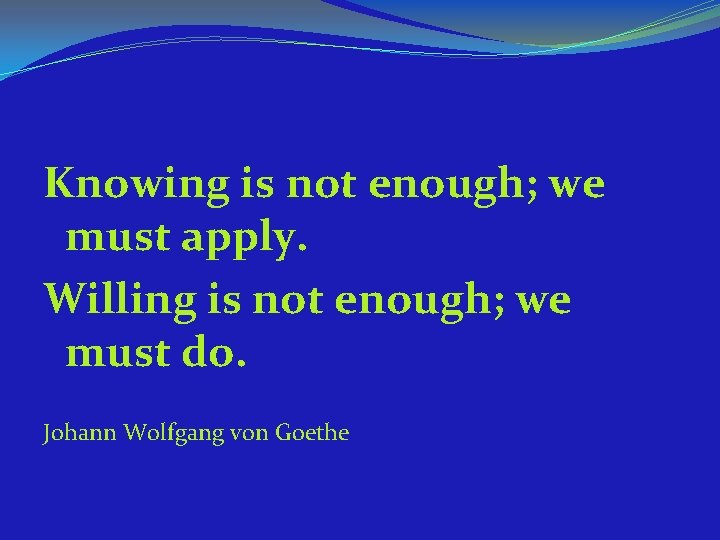 Knowing is not enough; we must apply. Willing is not enough; we must do.