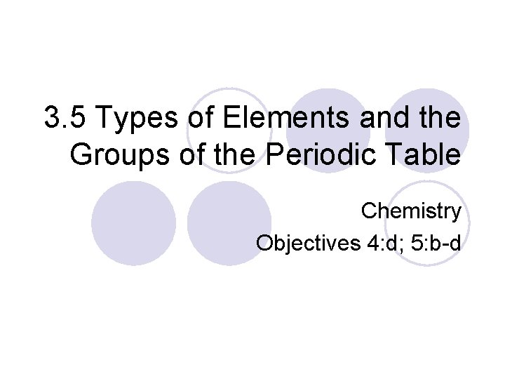 3. 5 Types of Elements and the Groups of the Periodic Table Chemistry Objectives