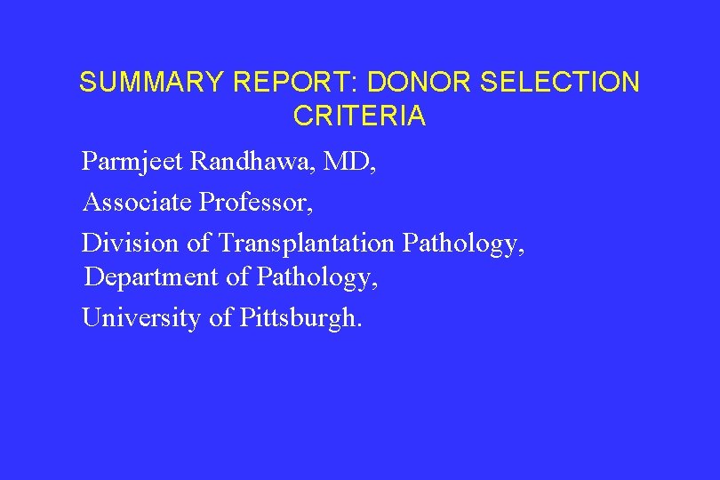 SUMMARY REPORT: DONOR SELECTION CRITERIA Parmjeet Randhawa, MD, Associate Professor, Division of Transplantation Pathology,