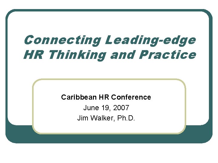 Connecting Leading-edge HR Thinking and Practice Caribbean HR Conference June 19, 2007 Jim Walker,