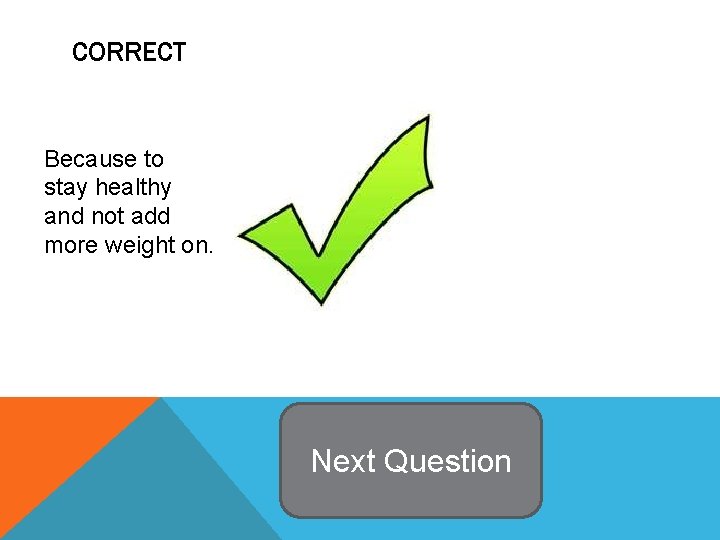 CORRECT Because to stay healthy and not add more weight on. Next Question 