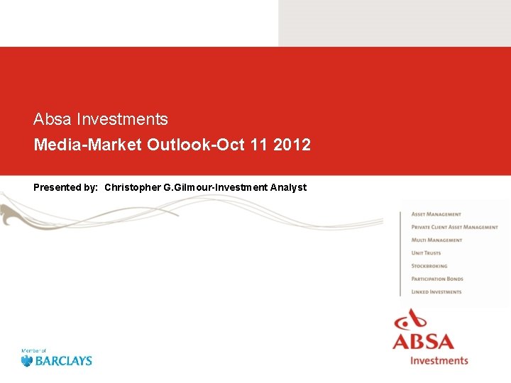 Absa Investments Media-Market Outlook-Oct 11 2012 Presented by: Christopher G. Gilmour-Investment Analyst 