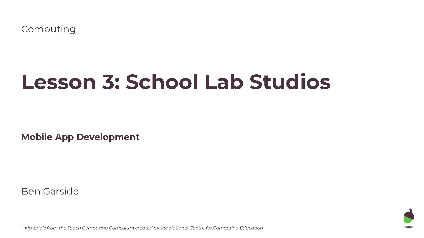 Computing Lesson 3: School Lab Studios Mobile App Development Ben Garside 1 Materials from