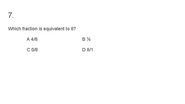 7. Which fraction is equivalent to 8? A 4/8 B⅛ C 0/8 D 8/1