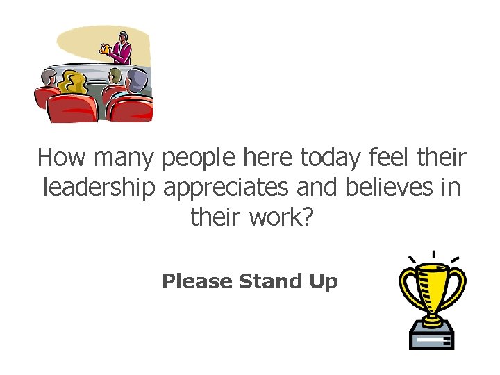 How many people here today feel their leadership appreciates and believes in their work?