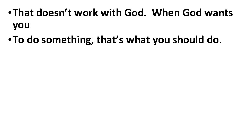  • That doesn’t work with God. When God wants you • To do