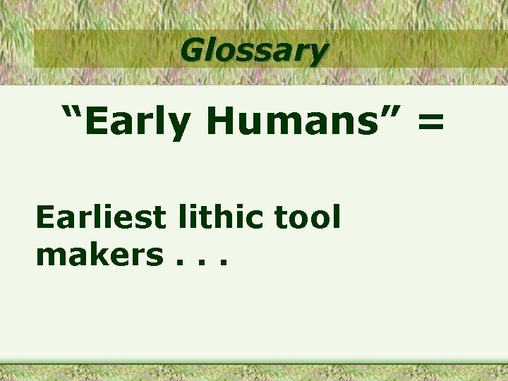 Glossary “Early Humans” = Earliest lithic tool makers. . . 