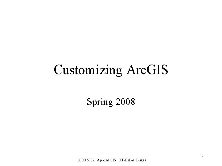 Customizing Arc. GIS Spring 2008 1 GISC 6382 Applied GIS UT-Dallas Briggs 